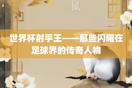 世界杯射手王——那些闪耀在足球界的传奇人物眉山市正发家政服务有限公司