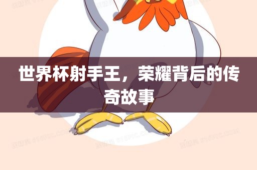 世界杯射手王，荣耀背后的传奇故事