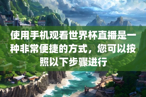 使用手机观看世界杯直播是一种非常便捷的方式，您可以按照以下步骤进行眉山市正发家政服务有限公司