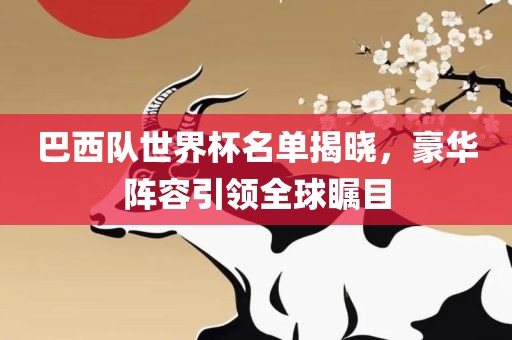 巴西队世界杯名单揭晓，豪华阵容引领全球瞩目