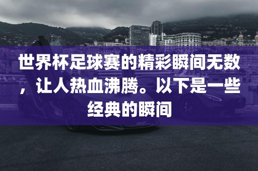 世界杯足球赛的精彩瞬间无数，让人热血沸腾。以下是一些经典的瞬间