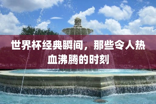 世界杯经典瞬间，那些令人热血沸腾的时刻