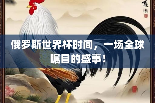 俄罗斯世界杯时间，一场全球瞩目的盛事！