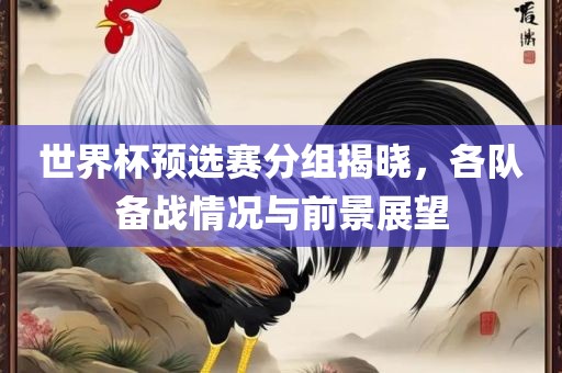 世界杯预选赛分组揭晓，各队备战情况与前景展望眉山市正发家政服务有限公司