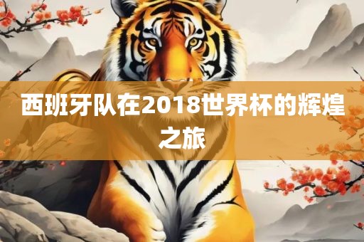 西班牙队在2018世界杯的辉煌之旅眉山市正发家政服务有限公司