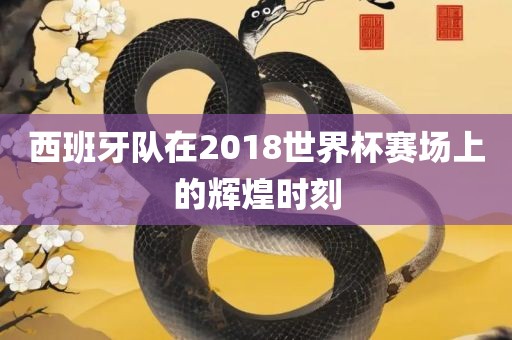西眉山市正发家政服务有限公司班牙队在2018世界杯赛场上的辉煌时刻