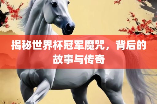揭秘世界杯冠军魔咒，背后的故事与传奇眉山市正发家政服务有限公司