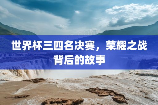 世界杯三四名决赛，荣耀之战背后的故事眉山市正发家政服务有限公司