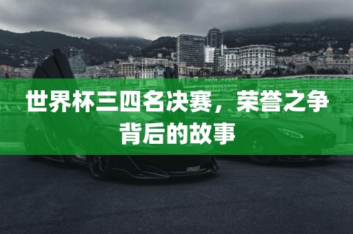 世界杯三四名决赛，荣誉之争背后的故事眉山市正发家政服务有限公司