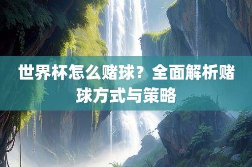 世界杯怎么赌球？全面解析赌球方式与策略