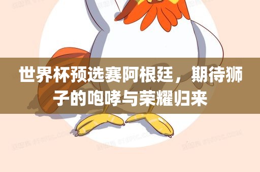 世界杯预选赛阿根廷，期待狮子的咆哮与荣耀归来眉山市正发家政服务有限公司