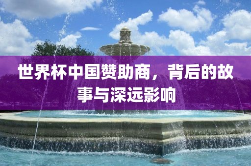 世界杯中国赞助商，背后的故事与深远影响