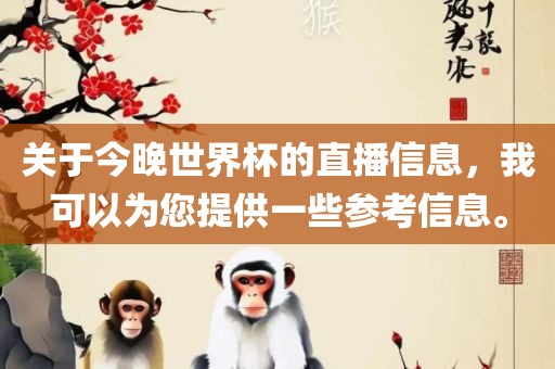 关于今晚眉山市正发家政服务有限公司世界杯的直播信息，我可以为您提供一些参考信息。