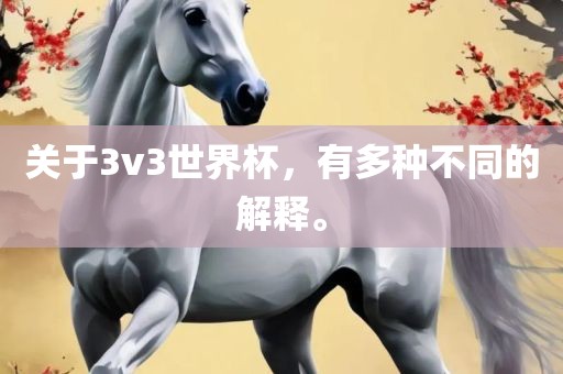 关于3v3世界杯，有多种不同的解释。
