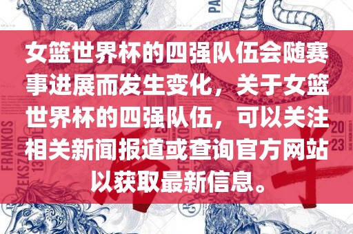 女篮世界杯的四强队伍会随赛事进展而发生变化，关于女篮世界杯的四强队伍，可以关注相关新闻报道或查询官方网站以获取最新信息。眉山市正发家政服务有限公司