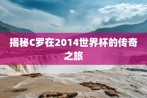 揭秘C罗在2014世界杯的传奇之旅