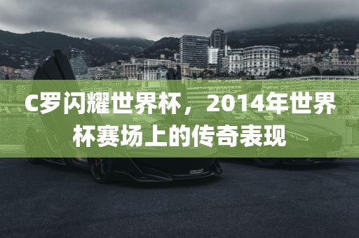 C罗闪耀世界杯，2014年世界杯赛场上的传奇表现