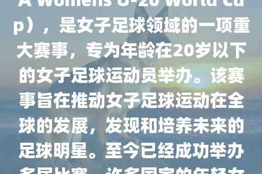 U-20女足世界杯，也被称为国际足联女子U-20世界杯（FIFA Womens U-20 World Cup），是女子足球领域的一项重大赛事，专为年龄在20岁以下的女子足球运动员举办。该赛事旨在推动女子足球运动在全球的发展，发现和培养未来的足球明星。至今已经成功举办多届比赛，许多国家的年轻女足运动员通过这一赛事获得了国际认可和赞誉。