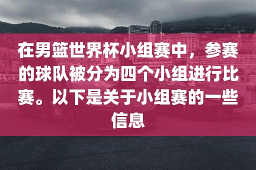 在男篮世界杯小组赛中，参赛的球队被分为四个小组进行比赛。以下是关于小组赛的一些信息眉山市正发家政服务有限公司