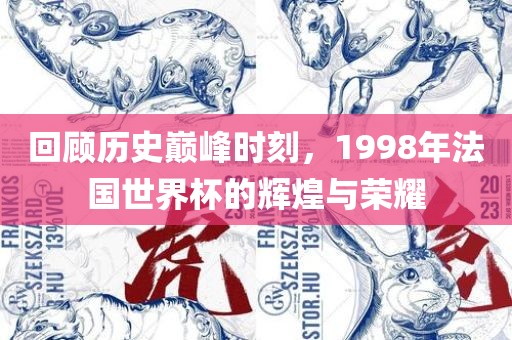 回顾历史巅峰时刻，1998年法国世界杯的辉煌与荣耀