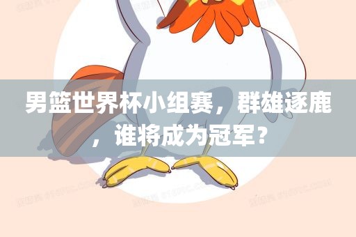 男篮世界杯小组赛，群雄逐鹿，谁将成为冠军？
