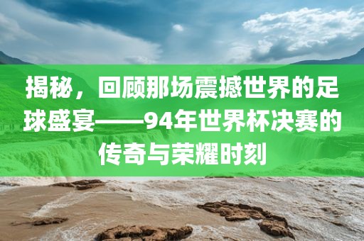 揭秘，回顾那场震撼世界的足球盛宴——94年世界杯决赛的传奇与荣耀时刻眉山市正发家政服务有限公司