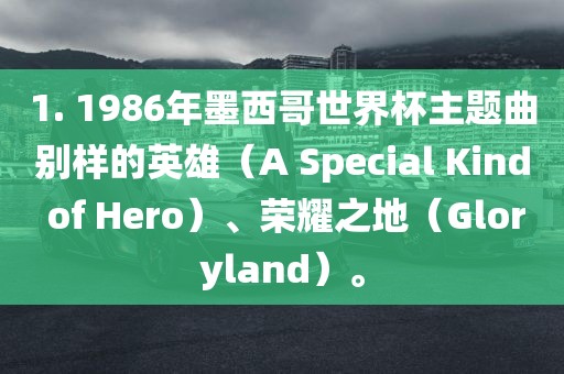 1. 1986年墨西哥世界杯主题曲别样的英雄（A Special Kind of Hero）、荣耀之地（Gloryland）。
