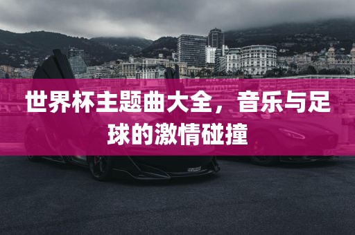 世界杯主题曲大全，音乐与足球的激情碰撞眉山市正发家政服务有限公司