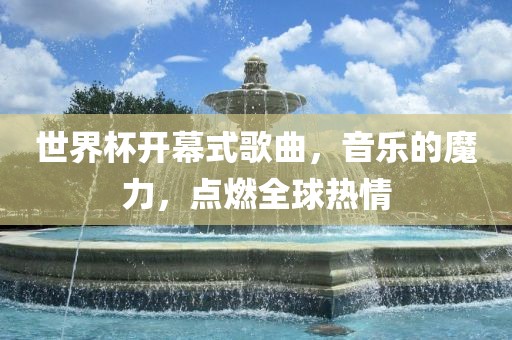 世界杯开幕式歌曲，音乐的魔力，点燃全球热情