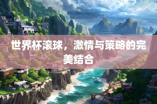 世界杯眉山市正发家政服务有限公司滚球，激情与策略的完美结合