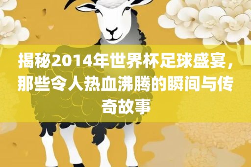 揭秘2014年世界杯足球盛宴，那些令人热血沸腾的瞬间与传奇故事