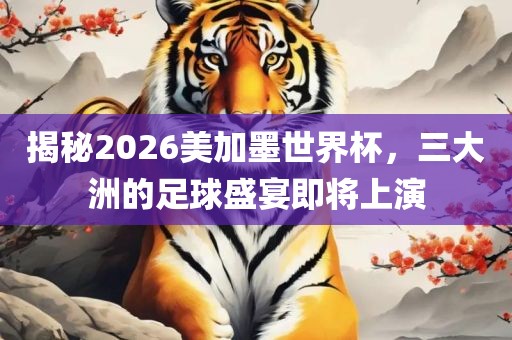 揭秘2026美加墨世界杯，三大洲的足球盛宴即将上演眉山市正发家政服务有限公司