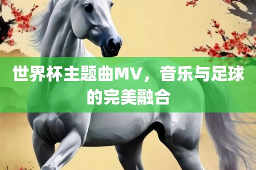 世界杯主题曲MV，音乐与足球的完美融合