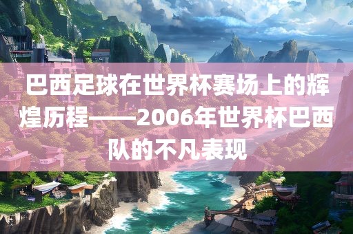 巴西足球在世界杯赛场上的辉煌历程眉山市正发家政服务有限公司——2006年世界杯巴西队的不凡表现