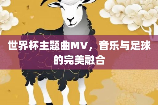 世界杯主题曲MV，音乐与足球的完美融合