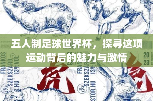 五人制足球世界杯，探寻这项运动背后的魅力与激情