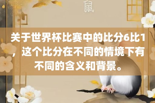 关于世界杯比赛中的比分6比1，这个比分在不同的情境下有不同的含义和背景。眉山市正发家政服务有限公司