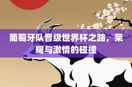 葡萄牙队晋级世界杯之路，荣耀与激情的碰撞眉山市正发家政服务有限公司