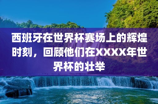 西班牙在世界杯赛场上的辉煌时刻，回顾他们在XXXX年世界杯的壮举眉山市正发家政服务有限公司