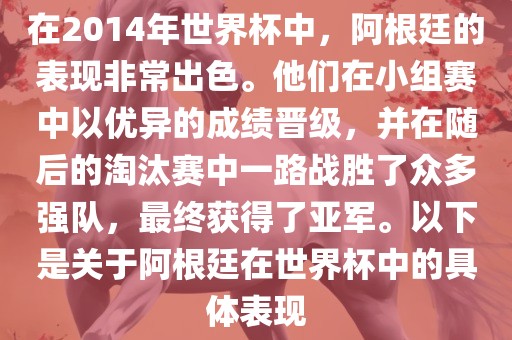 在2014年世界杯中，阿根廷的表现非常出色。他们在小组赛中以优异的成绩晋级，并在随后的淘汰赛中一路战胜了众多强队，最终获得了亚军。以下是关于阿根廷在世界杯中的具体表现