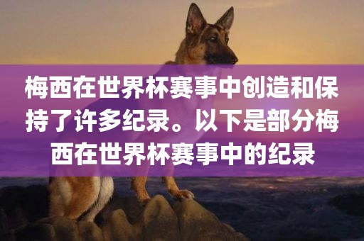 梅西在世界杯赛事中创造和保持了许多纪录。以下是部分梅西在世界杯赛事中的纪录眉山市正发家政服务有限公司