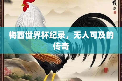 梅西世界杯纪录，无人可及的传奇