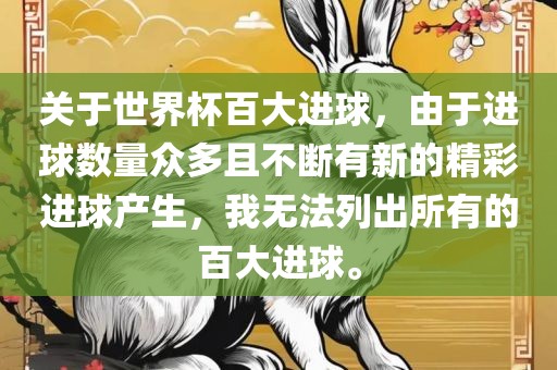 关于世界杯百大进球，由于进球数量众多且不断有新的精彩进球产生，我无法列出所有的百大进球。