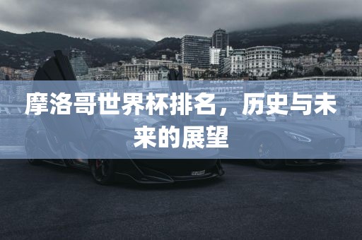 摩洛哥世界杯排名，历史与未来的展望眉山市正发家政服务有限公司