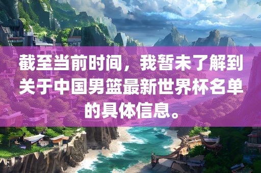 截至当前时间，我暂未了解到关于中国男篮最新世界杯名单的具体信息。