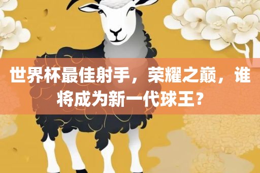 世界杯最佳射手，荣耀之巅，谁将成为新一代球王？