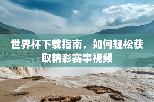 世界杯下载指南，如何轻松获取精彩赛事视频