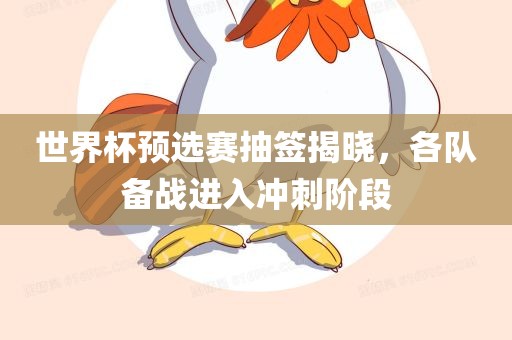 世界杯预选赛抽签揭晓，各队备战进入冲刺阶段眉山市正发家政服务有限公司