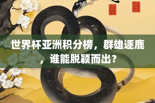 世界杯亚洲积分榜，群雄逐鹿，谁能脱颖而出？眉山市正发家政服务有限公司