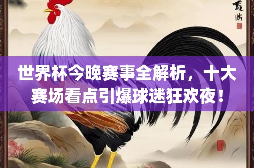 世界杯今晚赛事全解析，十大赛场看点引爆球迷狂欢夜！